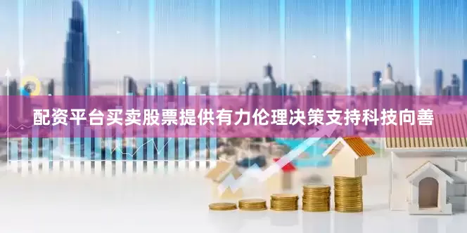 配资平台买卖股票提供有力伦理决策支持科技向善