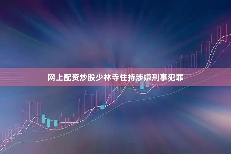 网上配资炒股少林寺住持涉嫌刑事犯罪