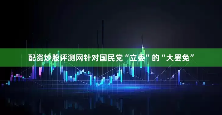 配资炒股评测网针对国民党“立委”的“大罢免”