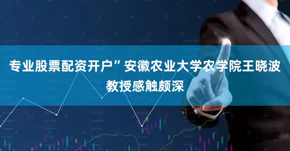 专业股票配资开户”安徽农业大学农学院王晓波教授感触颇深