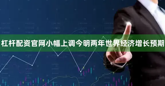 杠杆配资官网小幅上调今明两年世界经济增长预期