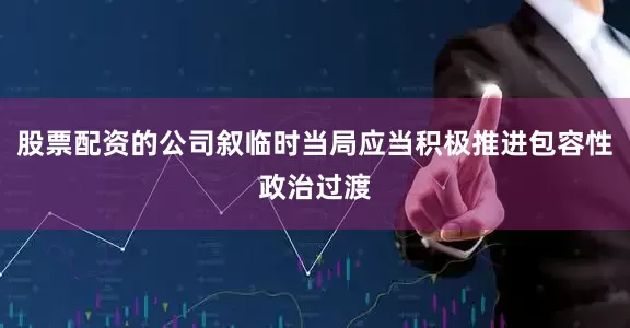 股票配资的公司叙临时当局应当积极推进包容性政治过渡