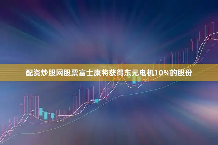 配资炒股网股票富士康将获得东元电机10%的股份