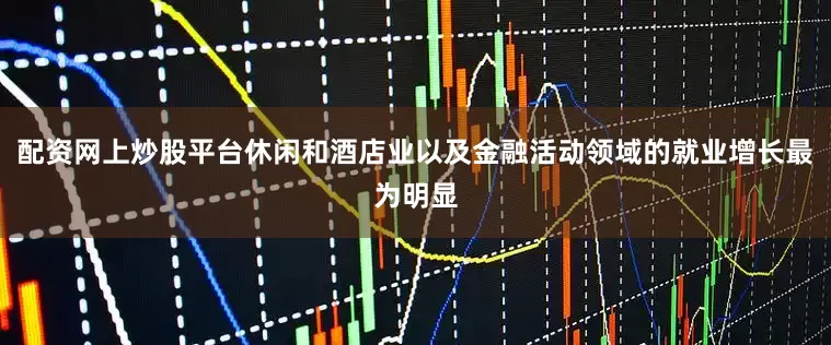 配资网上炒股平台休闲和酒店业以及金融活动领域的就业增长最为明显