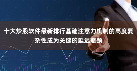 十大炒股软件最新排行基础注意力机制的高度复杂性成为关键的延迟瓶颈