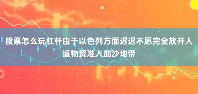 股票怎么玩杠杆由于以色列方面迟迟不愿完全放开人道物资准入加沙地带