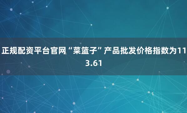 正规配资平台官网“菜篮子”产品批发价格指数为113.61