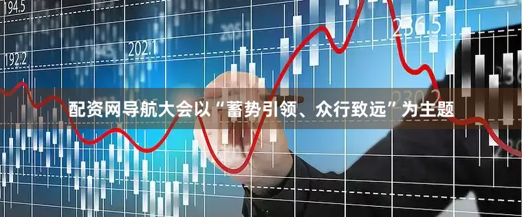 配资网导航大会以“蓄势引领、众行致远”为主题