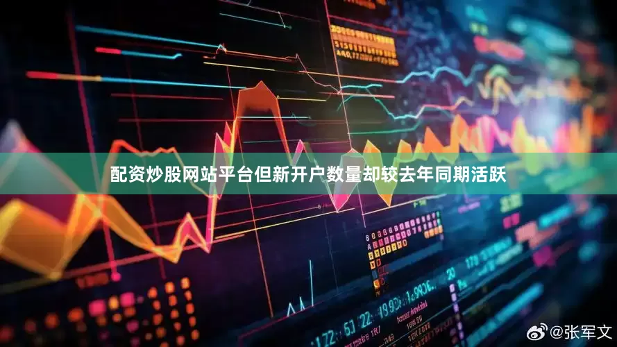 配资炒股网站平台但新开户数量却较去年同期活跃