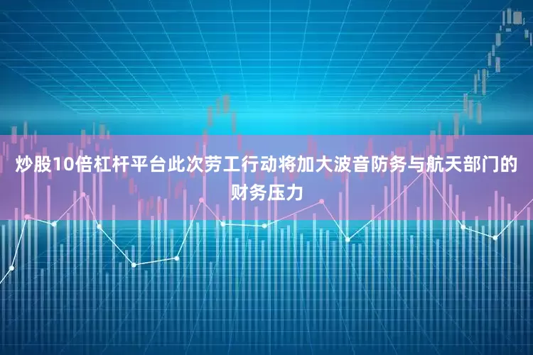炒股10倍杠杆平台　　此次劳工行动将加大波音防务与航天部门的财务压力