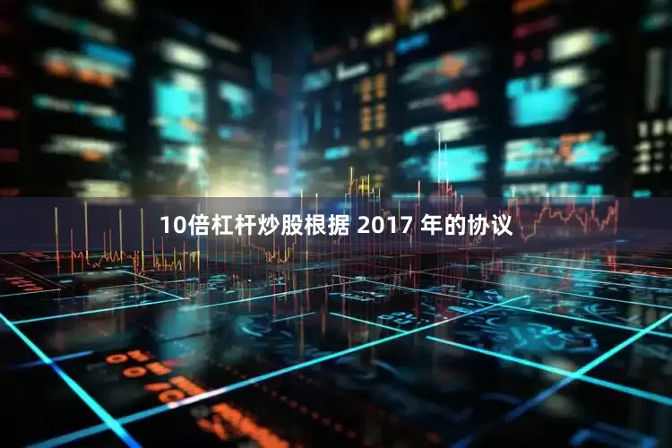 10倍杠杆炒股　　根据 2017 年的协议
