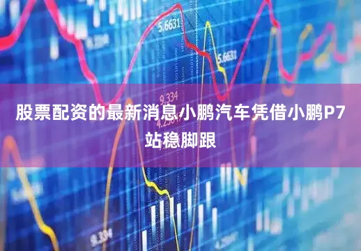 股票配资的最新消息小鹏汽车凭借小鹏P7站稳脚跟