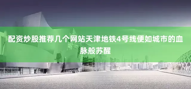配资炒股推荐几个网站天津地铁4号线便如城市的血脉般苏醒