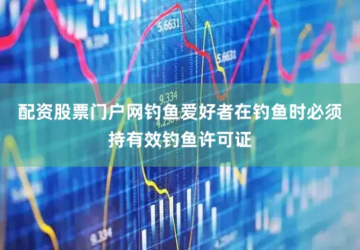 配资股票门户网钓鱼爱好者在钓鱼时必须持有效钓鱼许可证